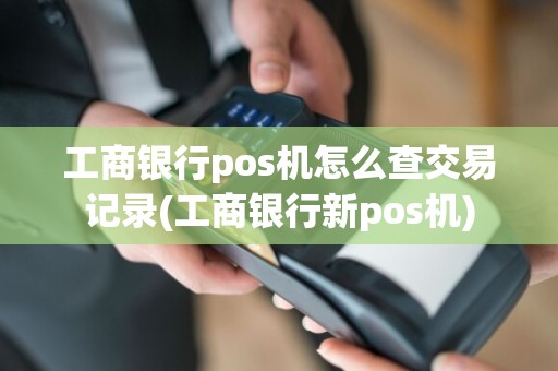 工商银行pos机怎么查交易记录(工商银行新pos机)
