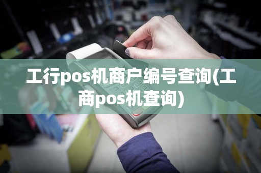 工行pos机商户编号查询(工商pos机查询)