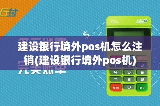 建设银行境外pos机怎么注销(建设银行境外pos机)