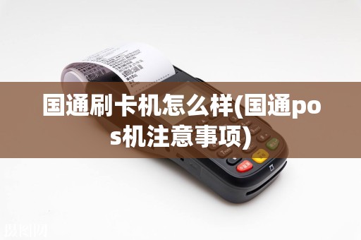 国通刷卡机怎么样(国通pos机注意事项)