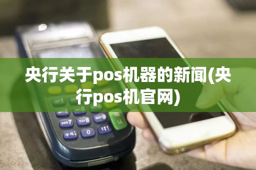 央行关于pos机器的新闻(央行pos机官网)
