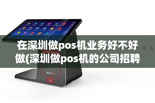 在深圳做pos机业务好不好做(深圳做pos机的公司招聘)
