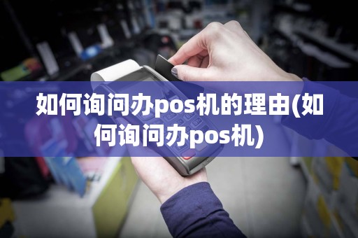 如何询问办pos机的理由(如何询问办pos机)