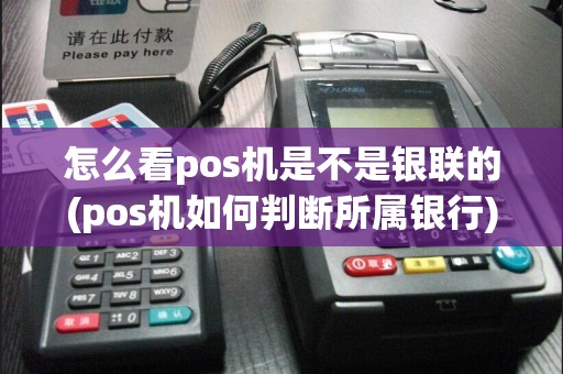 怎么看pos机是不是银联的(pos机如何判断所属银行)