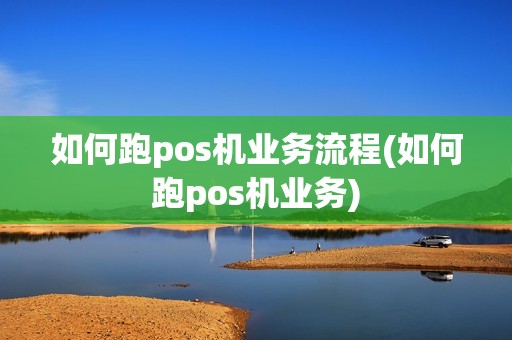 如何跑pos机业务流程(如何跑pos机业务)