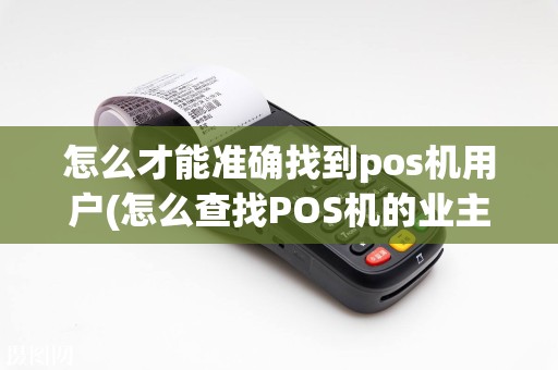 怎么才能准确找到pos机用户(怎么查找POS机的业主)
