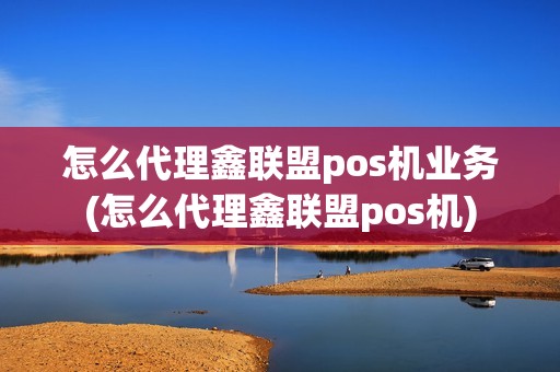怎么代理鑫联盟pos机业务(怎么代理鑫联盟pos机)