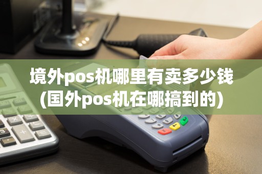 境外pos机哪里有卖多少钱(国外pos机在哪搞到的)