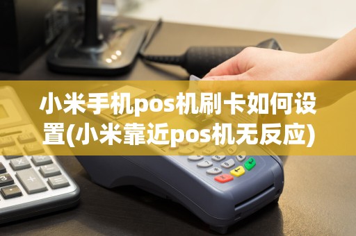 小米手机pos机刷卡如何设置(小米靠近pos机无反应)