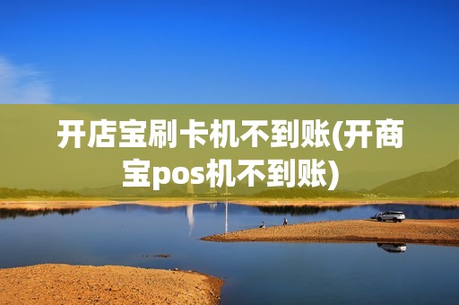 开店宝刷卡机不到账(开商宝pos机不到账)