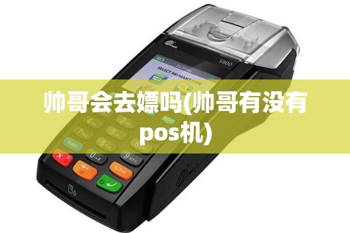 帅哥会去嫖吗(帅哥有没有pos机)