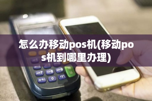 怎么办移动pos机(移动pos机到哪里办理)