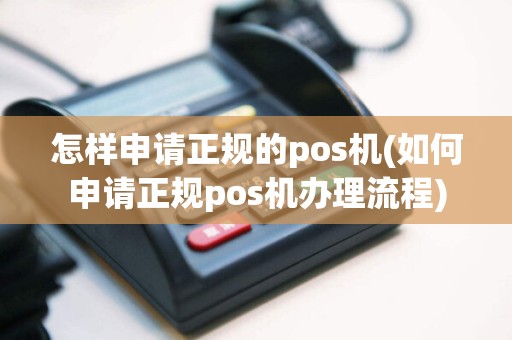 怎样申请正规的pos机(如何申请正规pos机办理流程)