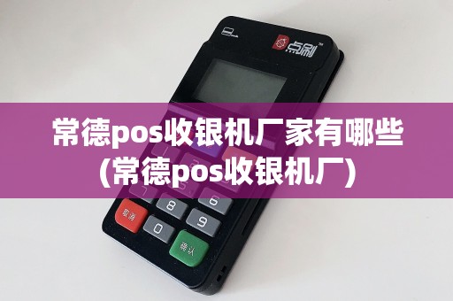 常德pos收银机厂家有哪些(常德pos收银机厂)