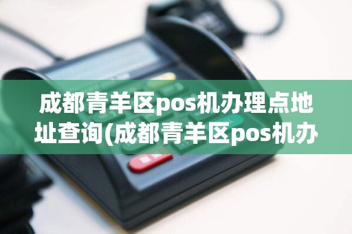 成都青羊区pos机办理点地址查询(成都青羊区pos机办理点地址)