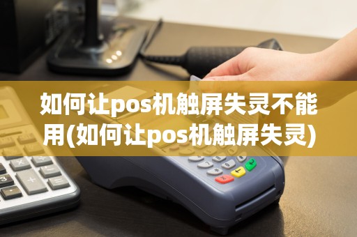 如何让pos机触屏失灵不能用(如何让pos机触屏失灵)