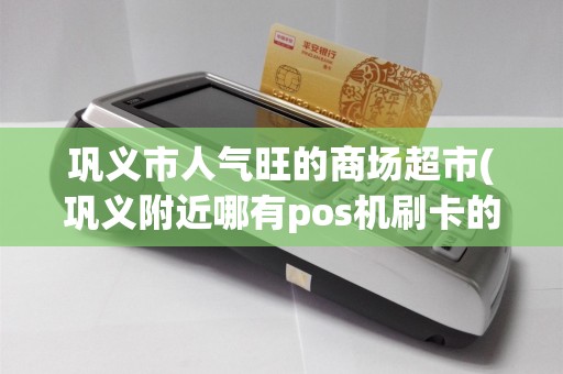 巩义市人气旺的商场超市(巩义附近哪有pos机刷卡的)