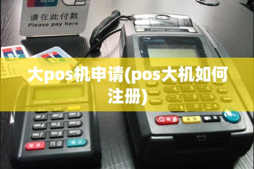 大pos机申请(pos大机如何注册)