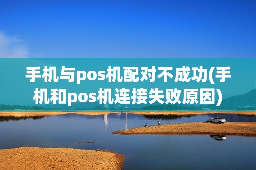 手机与pos机配对不成功(手机和pos机连接失败原因)