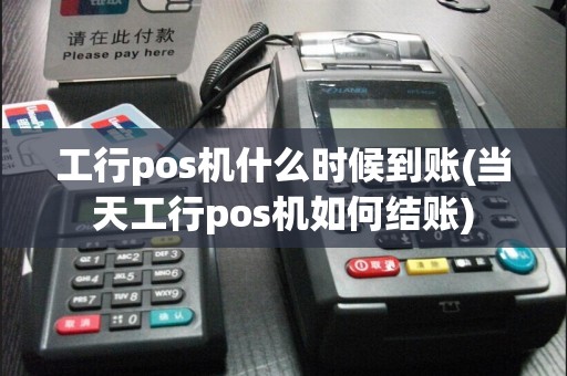 工行pos机什么时候到账(当天工行pos机如何结账)