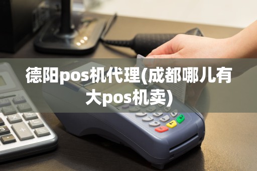 德阳pos机代理(成都哪儿有大pos机卖)
