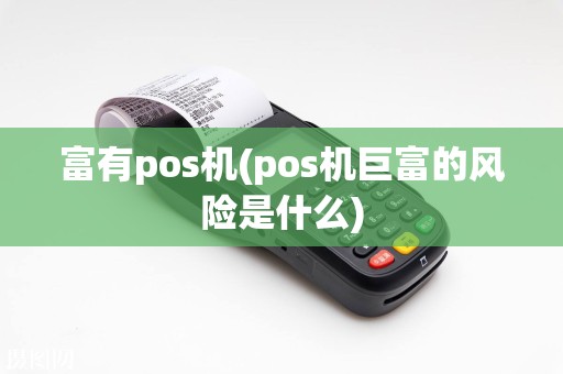 富有pos机(pos机巨富的风险是什么)