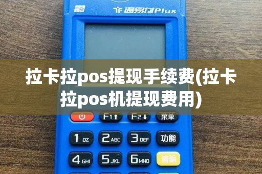 拉卡拉pos提现手续费(拉卡拉pos机提现费用)