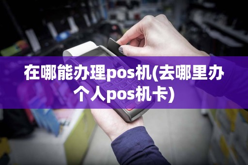 在哪能办理pos机(去哪里办个人pos机卡)