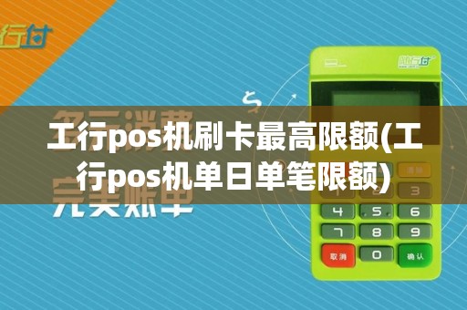 工行pos机刷卡最高限额(工行pos机单日单笔限额)