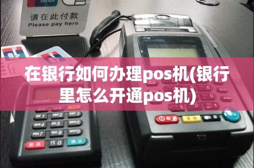 在银行如何办理pos机(银行里怎么开通pos机)