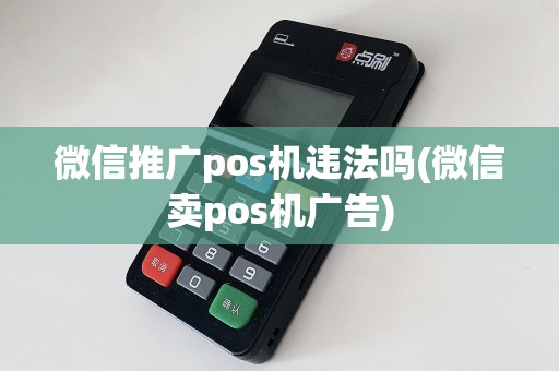 微信推广pos机违法吗(微信卖pos机广告)