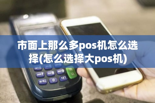 市面上那么多pos机怎么选择(怎么选择大pos机)