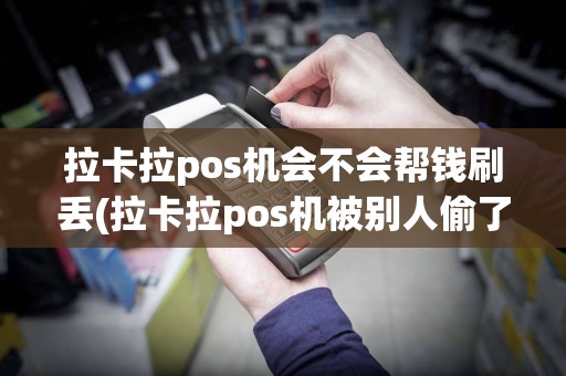拉卡拉pos机会不会帮钱刷丢(拉卡拉pos机被别人偷了)