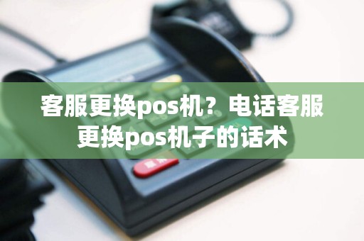 客服更换pos机？电话客服更换pos机子的话术
