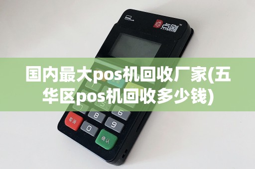 国内最大pos机回收厂家(五华区pos机回收多少钱)