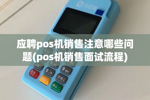 应聘pos机销售注意哪些问题(pos机销售面试流程)