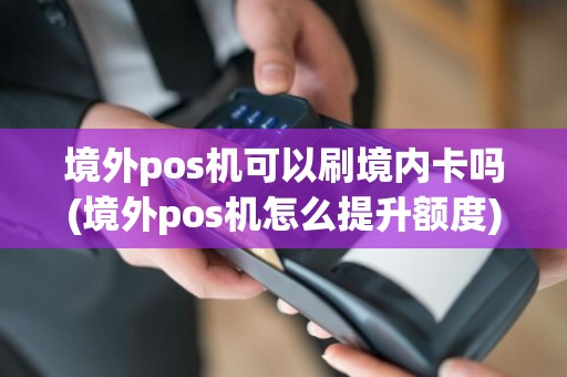 境外pos机可以刷境内卡吗(境外pos机怎么提升额度)