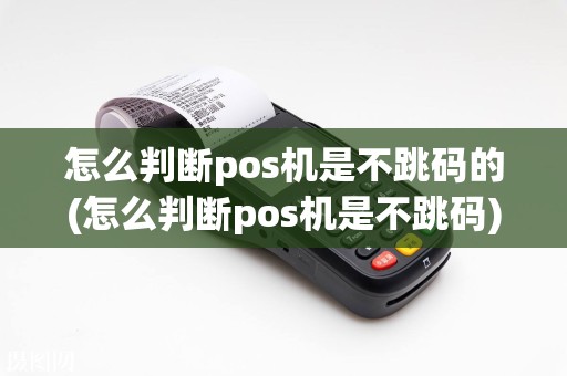 怎么判断pos机是不跳码的(怎么判断pos机是不跳码)