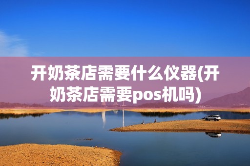 开奶茶店需要什么仪器(开奶茶店需要pos机吗)
