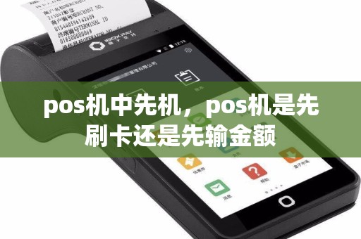 pos机中先机，pos机是先刷卡还是先输金额