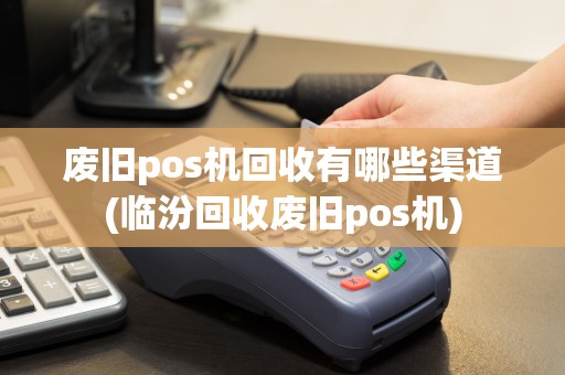 废旧pos机回收有哪些渠道(临汾回收废旧pos机)