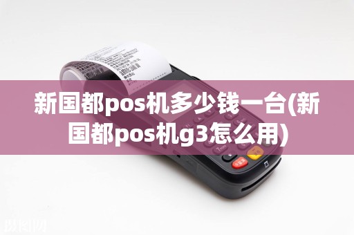 新国都pos机多少钱一台(新国都pos机g3怎么用)