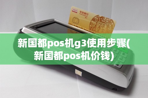 新国都pos机g3使用步骤(新国都pos机价钱)