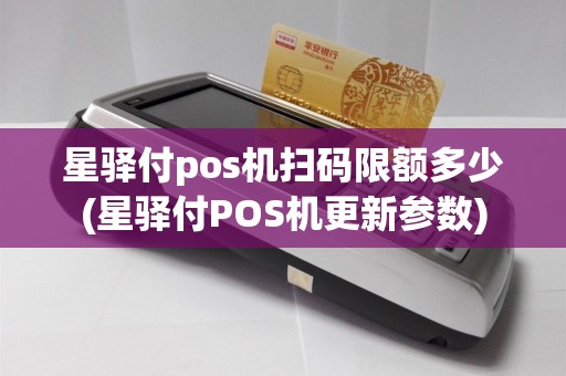 星驿付pos机扫码限额多少(星驿付POS机更新参数)