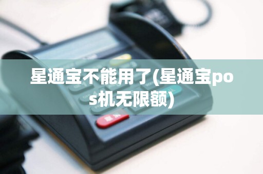 星通宝不能用了(星通宝pos机无限额)