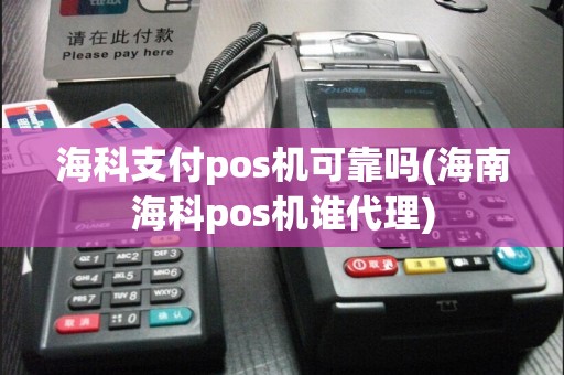 海科支付pos机可靠吗(海南海科pos机谁代理)