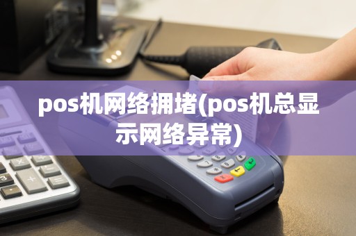 pos机网络拥堵(pos机总显示网络异常)