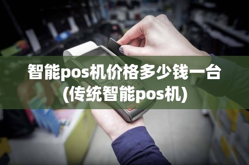 智能pos机价格多少钱一台(传统智能pos机)
