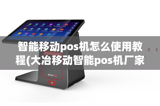 智能移动pos机怎么使用教程(大冶移动智能pos机厂家代理)