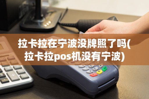 拉卡拉在宁波没牌照了吗(拉卡拉pos机没有宁波)  第1张